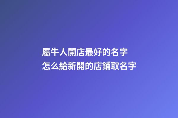 屬牛人開店最好的名字 怎么給新開的店鋪取名字-第1張-店鋪起名-玄機(jī)派